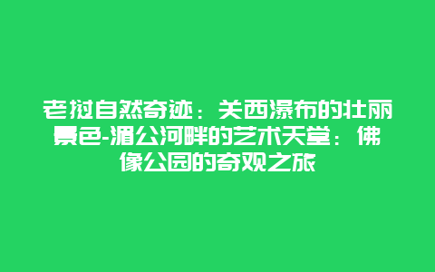 老挝自然奇迹：关西瀑布的壮丽景色-湄公河畔的艺术天堂：佛像公园的奇观之旅