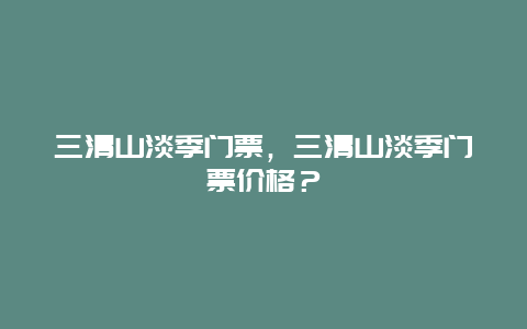 三清山淡季门票，三清山淡季门票价格？