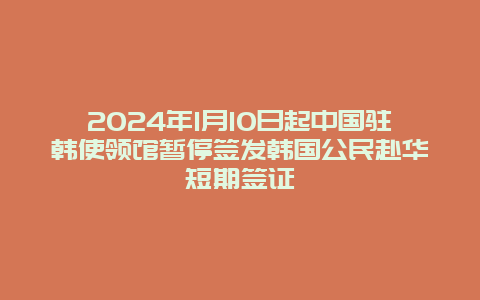 2024年1月10日起中国驻韩使领馆暂停签发韩国公民赴华短期签证