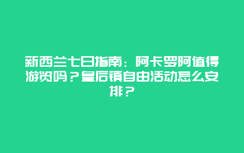 新西兰七日指南：阿卡罗阿值得游览吗？皇后镇自由活动怎么安排？