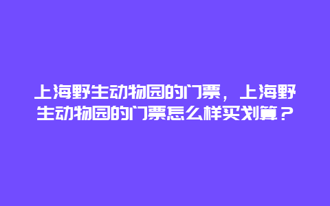 上海野生动物园的门票，上海野生动物园的门票怎么样买划算？