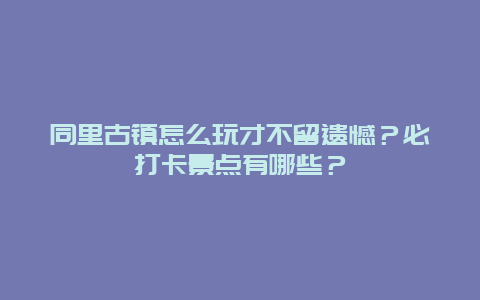 同里古镇怎么玩才不留遗憾？必打卡景点有哪些？