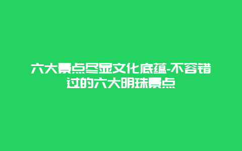 六大景点尽显文化底蕴-不容错过的六大明珠景点