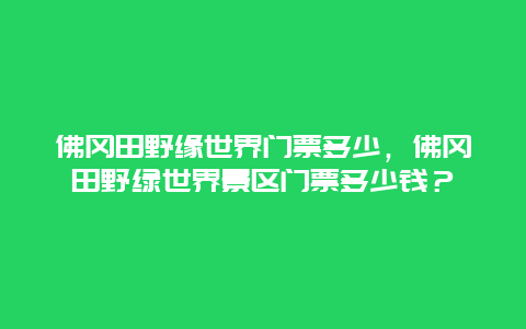 佛冈田野缘世界门票多少，佛冈田野绿世界景区门票多少钱？