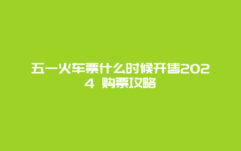 五一火车票什么时候开售2024 购票攻略