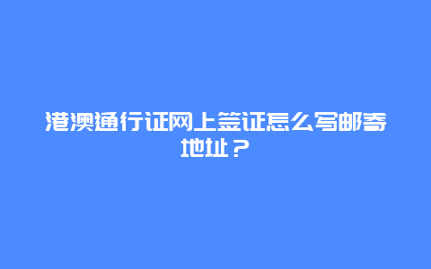 港澳通行证网上签证怎么写邮寄地址？