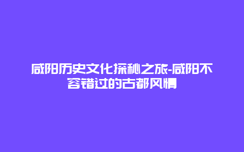 咸阳历史文化探秘之旅-咸阳不容错过的古都风情