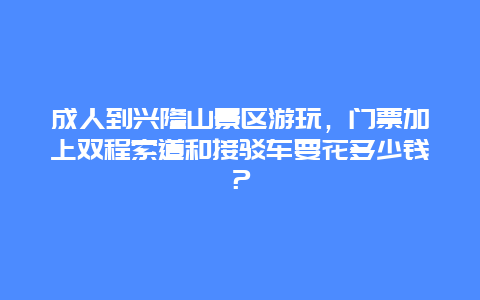 成人到兴隆山景区游玩，门票加上双程索道和接驳车要花多少钱？