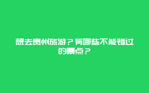 想去贵州旅游？有哪些不能错过的景点？