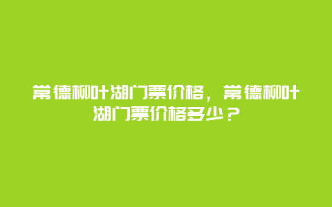 常德柳叶湖门票价格，常德柳叶湖门票价格多少？