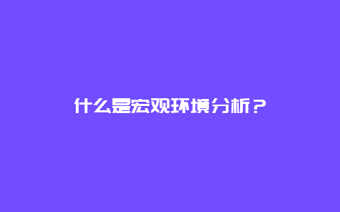 什么是宏观环境分析？