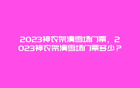 2023神农架滑雪场门票，2023神农架滑雪场门票多少？