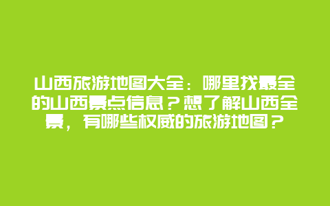 山西旅游地图大全：哪里找最全的山西景点信息？想了解山西全景，有哪些权威的旅游地图？