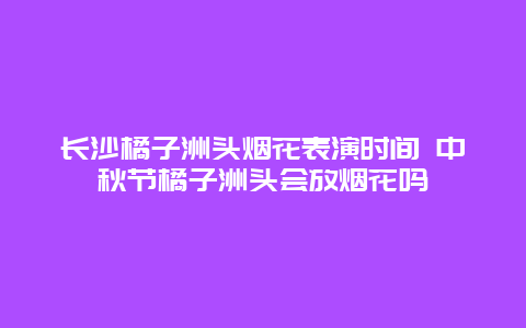 长沙橘子洲头烟花表演时间 中秋节橘子洲头会放烟花吗