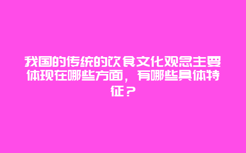 我国的传统的饮食文化观念主要体现在哪些方面，有哪些具体特征？