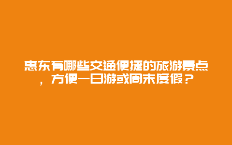 惠东有哪些交通便捷的旅游景点，方便一日游或周末度假？