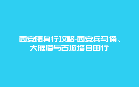 西安随身行攻略-西安兵马俑、大雁塔与古城墙自由行