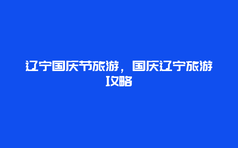 辽宁国庆节旅游，国庆辽宁旅游攻略