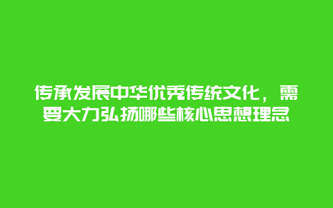 传承发展中华优秀传统文化，需要大力弘扬哪些核心思想理念