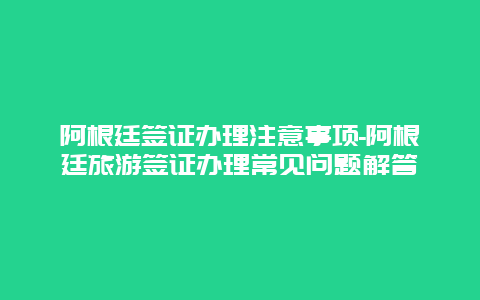 阿根廷签证办理注意事项-阿根廷旅游签证办理常见问题解答