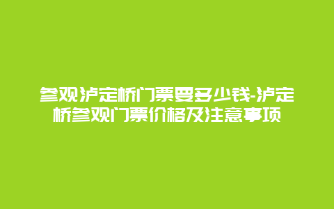 参观泸定桥门票要多少钱-泸定桥参观门票价格及注意事项