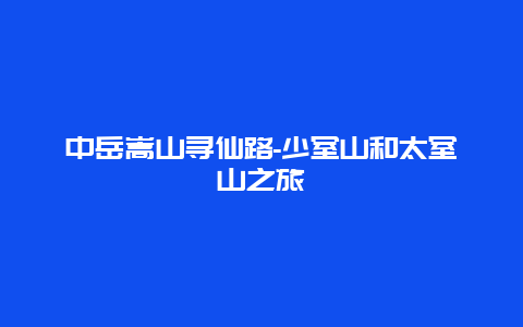 中岳嵩山寻仙路-少室山和太室山之旅