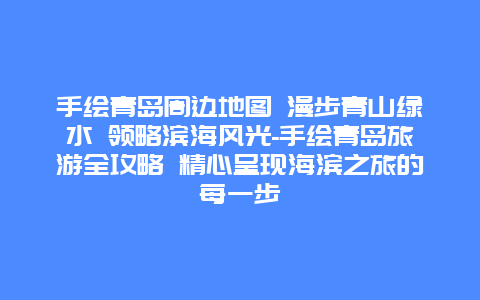 手绘青岛周边地图 漫步青山绿水 领略滨海风光-手绘青岛旅游全攻略 精心呈现海滨之旅的每一步