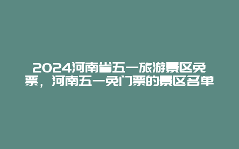 2024河南省五一旅游景区免票，河南五一免门票的景区名单