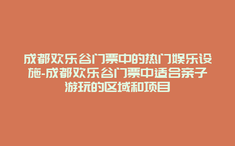 成都欢乐谷门票中的热门娱乐设施-成都欢乐谷门票中适合亲子游玩的区域和项目