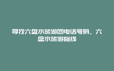 寻找六盘水旅游团电话号码，六盘水旅游路线