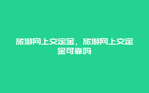 旅游网上交定金，旅游网上交定金可靠吗