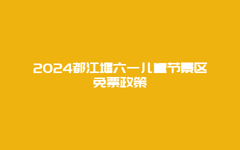 2024都江堰六一儿童节景区免票政策