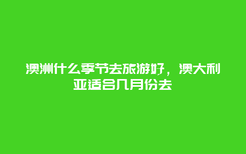 澳洲什么季节去旅游好，澳大利亚适合几月份去