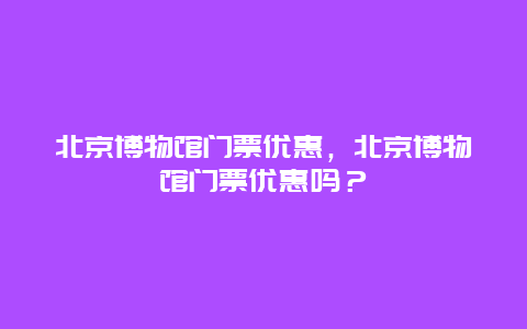 北京博物馆门票优惠，北京博物馆门票优惠吗？