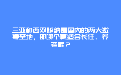 三亚和西双版纳是国内的两大避寒圣地，那哪个更适合长住、养老呢？