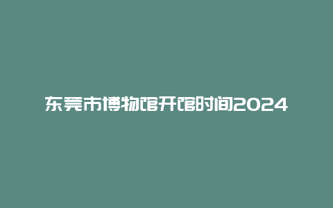 东莞市博物馆开馆时间2024