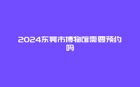 2024东莞市博物馆需要预约吗