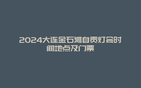 2024大连金石滩自贡灯会时间地点及门票