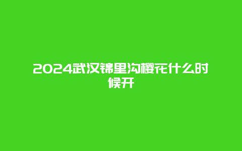 2024武汉锦里沟樱花什么时候开