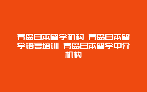 青岛日本留学机构 青岛日本留学语言培训 青岛日本留学中介机构