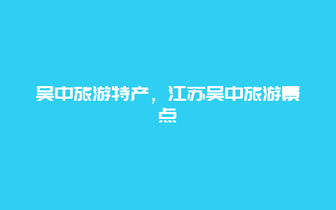 吴中旅游特产，江苏吴中旅游景点