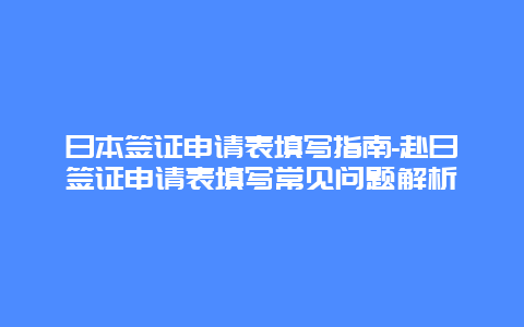 日本签证申请表填写指南-赴日签证申请表填写常见问题解析