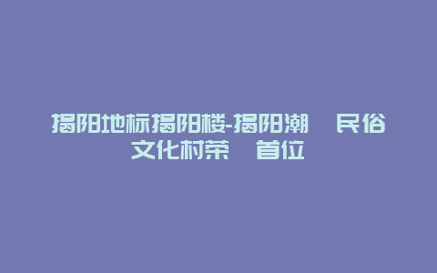 揭阳地标揭阳楼-揭阳潮汕民俗文化村荣膺首位