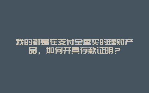 我的都是在支付宝里买的理财产品，如何开具存款证明？