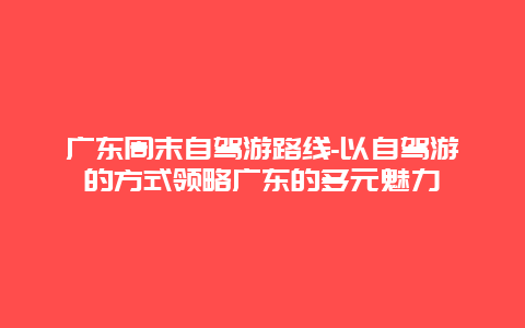 广东周末自驾游路线-以自驾游的方式领略广东的多元魅力