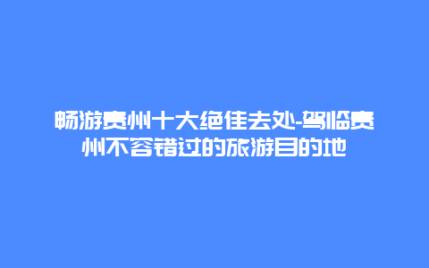 畅游贵州十大绝佳去处-驾临贵州不容错过的旅游目的地