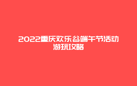 2022重庆欢乐谷端午节活动游玩攻略