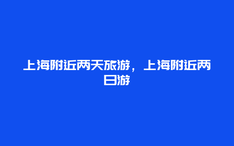 上海附近两天旅游，上海附近两日游