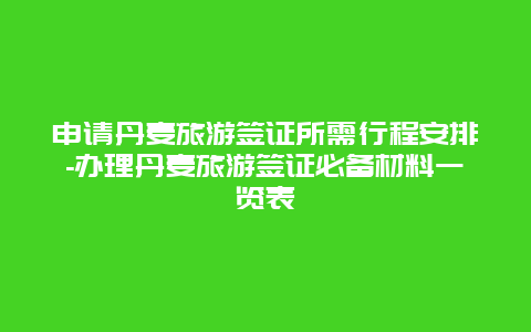 申请丹麦旅游签证所需行程安排-办理丹麦旅游签证必备材料一览表