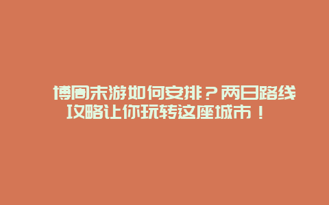 淄博周末游如何安排？两日路线攻略让你玩转这座城市！